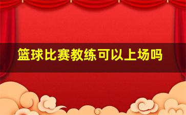 篮球比赛教练可以上场吗