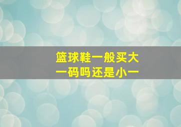 篮球鞋一般买大一码吗还是小一