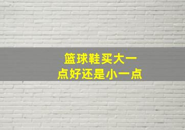 篮球鞋买大一点好还是小一点