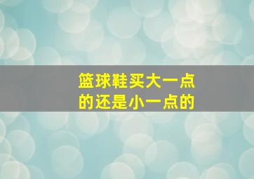 篮球鞋买大一点的还是小一点的