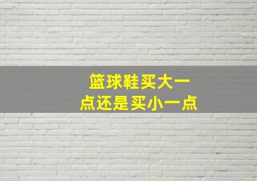 篮球鞋买大一点还是买小一点