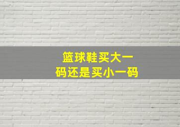 篮球鞋买大一码还是买小一码