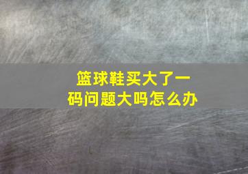 篮球鞋买大了一码问题大吗怎么办