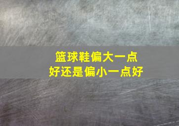 篮球鞋偏大一点好还是偏小一点好