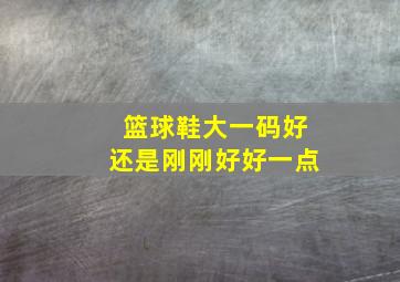 篮球鞋大一码好还是刚刚好好一点