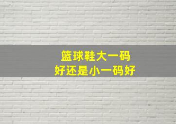 篮球鞋大一码好还是小一码好