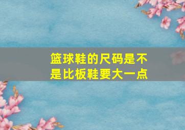 篮球鞋的尺码是不是比板鞋要大一点