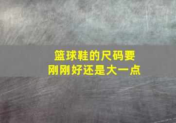 篮球鞋的尺码要刚刚好还是大一点