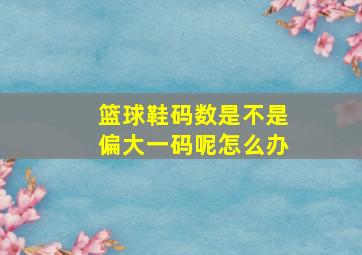 篮球鞋码数是不是偏大一码呢怎么办