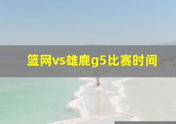 篮网vs雄鹿g5比赛时间