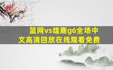 篮网vs雄鹿g6全场中文高清回放在线观看免费