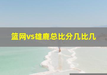 篮网vs雄鹿总比分几比几