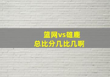 篮网vs雄鹿总比分几比几啊