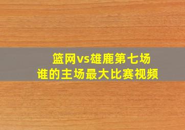 篮网vs雄鹿第七场谁的主场最大比赛视频