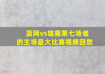 篮网vs雄鹿第七场谁的主场最大比赛视频回放