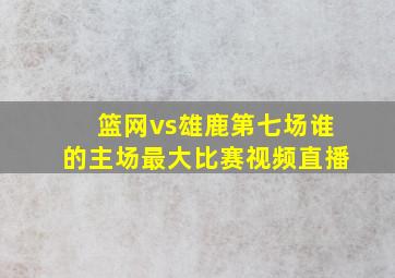 篮网vs雄鹿第七场谁的主场最大比赛视频直播