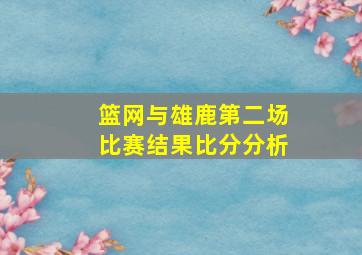 篮网与雄鹿第二场比赛结果比分分析