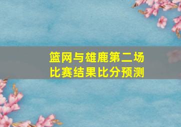 篮网与雄鹿第二场比赛结果比分预测