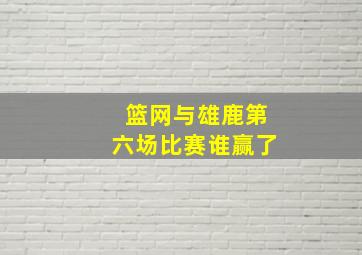 篮网与雄鹿第六场比赛谁赢了