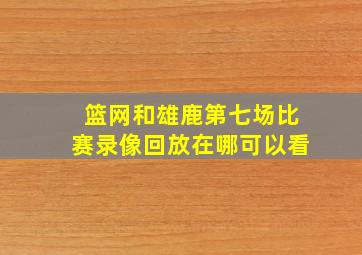 篮网和雄鹿第七场比赛录像回放在哪可以看