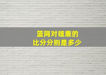 篮网对雄鹿的比分分别是多少