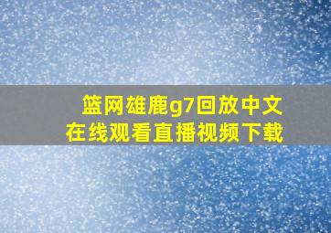 篮网雄鹿g7回放中文在线观看直播视频下载