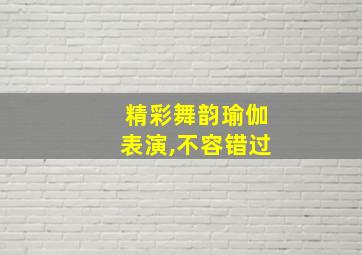 精彩舞韵瑜伽表演,不容错过