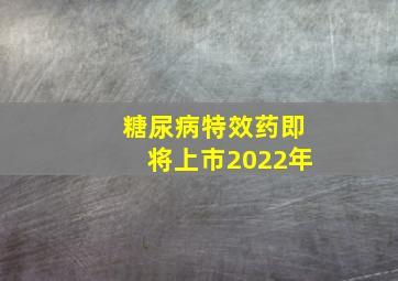 糖尿病特效药即将上市2022年