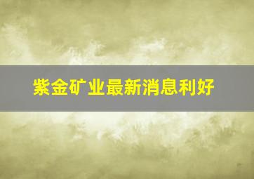 紫金矿业最新消息利好