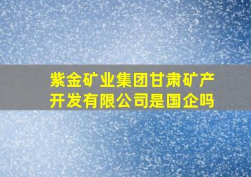 紫金矿业集团甘肃矿产开发有限公司是国企吗