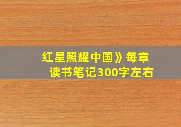 红星照耀中国》每章读书笔记300字左右