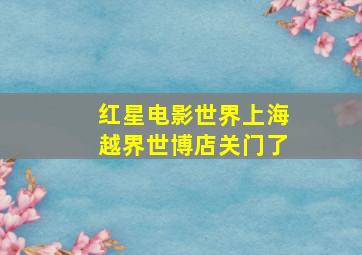 红星电影世界上海越界世博店关门了