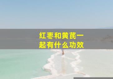 红枣和黄芪一起有什么功效