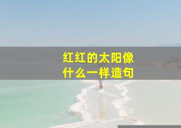 红红的太阳像什么一样造句