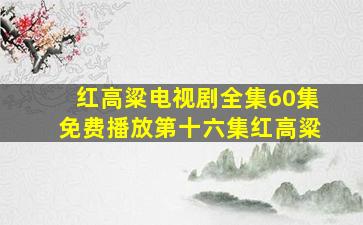 红高粱电视剧全集60集免费播放第十六集红高粱