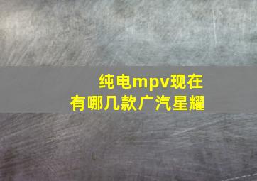 纯电mpv现在有哪几款广汽星耀