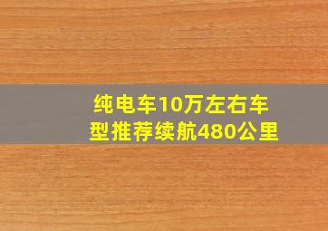 纯电车10万左右车型推荐续航480公里