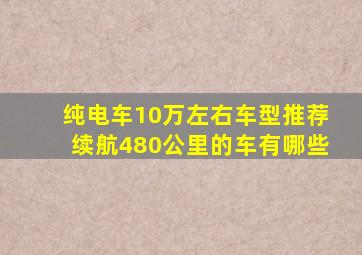 纯电车10万左右车型推荐续航480公里的车有哪些