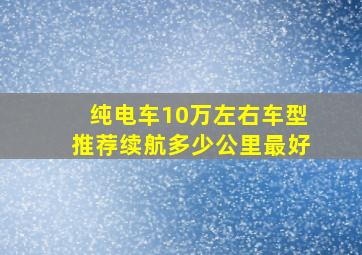 纯电车10万左右车型推荐续航多少公里最好