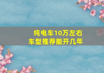 纯电车10万左右车型推荐能开几年