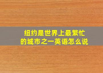 纽约是世界上最繁忙的城市之一英语怎么说