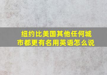 纽约比美国其他任何城市都更有名用英语怎么说