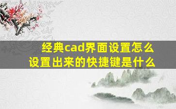 经典cad界面设置怎么设置出来的快捷键是什么