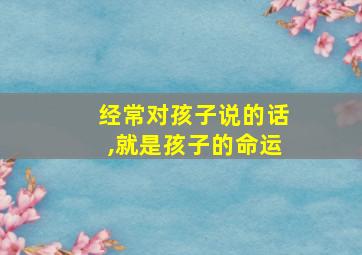 经常对孩子说的话,就是孩子的命运