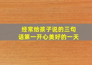 经常给孩子说的三句话第一开心美好的一天