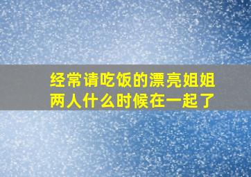 经常请吃饭的漂亮姐姐两人什么时候在一起了