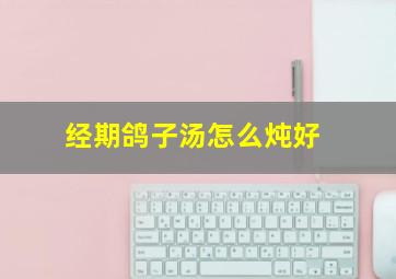 经期鸽子汤怎么炖好