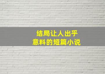 结局让人出乎意料的短篇小说