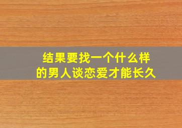 结果要找一个什么样的男人谈恋爱才能长久