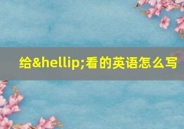 给…看的英语怎么写